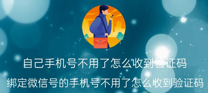 自己手机号不用了怎么收到验证码 绑定微信号的手机号不用了怎么收到验证码？